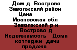 Дом д. Вострово, Заволжский район › Цена ­ 250 000 - Ивановская обл., Заволжский р-н, Вострово д. Недвижимость » Дома, коттеджи, дачи продажа   